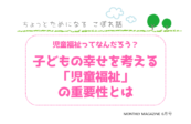 児童福祉ってなんだろう？ 子どもの幸せを考える「児童福祉」の重要性とは