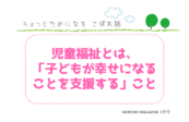 児童福祉とは、 「子どもが幸せになることを支援する」こと