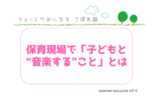 保育現場で「子どもと “音楽する”こと」とは