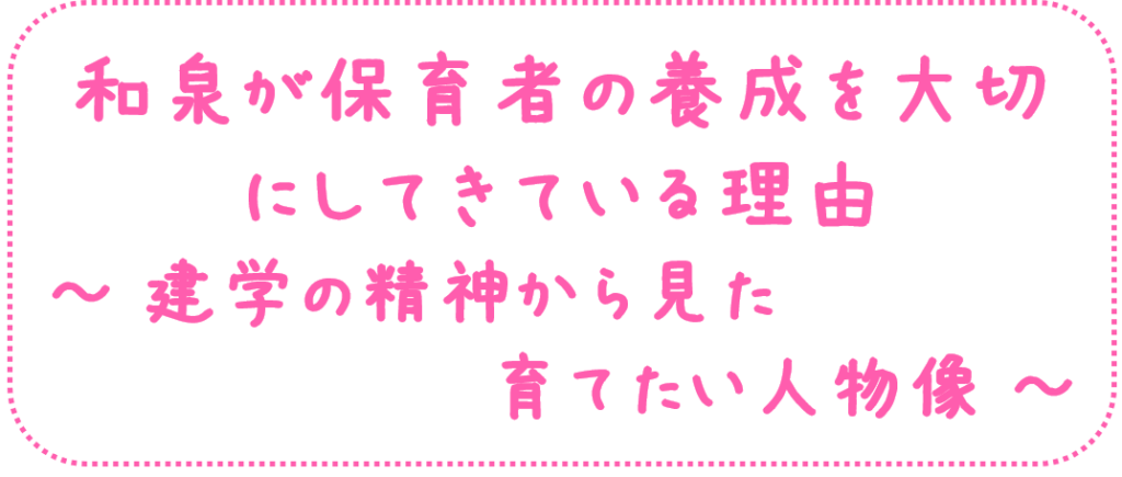 和泉が保育者の養成を大切にしてきている理由
~建学の精神から見た育てたい人物像~