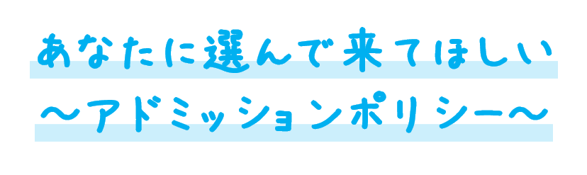 あなたに選んで来てほしい
~アドミッションポリシー~