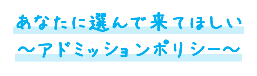 あなたに選んで来てほしい
～アドミッションポリシー～