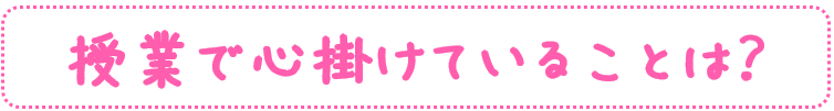 授業で心掛けていることは？