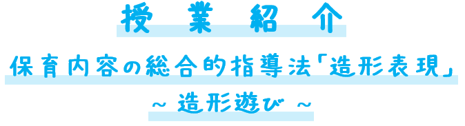 授業紹介
保育内容の総合的指導法「造形表現」
造形遊び