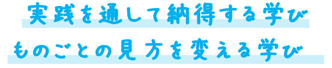 実践を通して納得する学び
ものごとの見方を変える学び