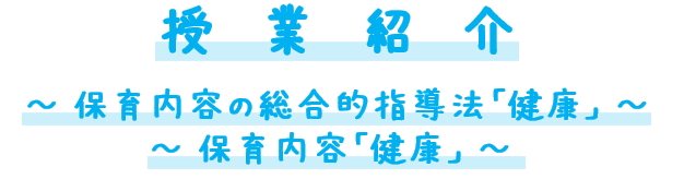 授業紹介
保育内容の総合的指導法「健康」
保育内容「健康」