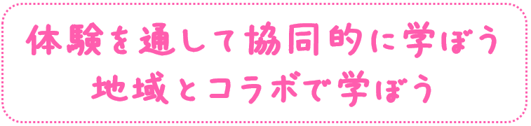 体験を通して協同的に学ぼう
地域とコラボで学ぼう