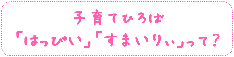 子育てひろば「はっぴい」・子育てひろば「すまいりぃ」って？