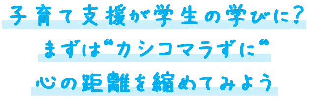 子育て支援が学生の学びに？
まずは‟カシコマラずに“心の距離を縮めてみよう