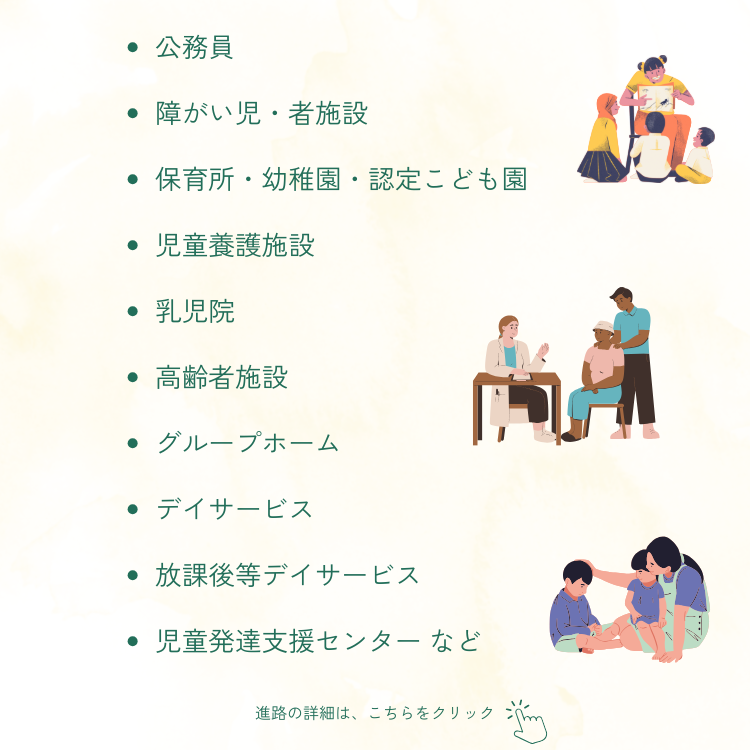 公務員、障がい児・者施設、保育所・幼稚園・認定こども園、児童養護施設、乳児院、高齢者施設、グループホーム、デイサービス、放課後等デイサービス、児童発達支援センターなど