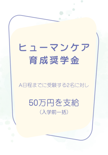 ヒューマンケア育成奨学金 A日程までに受験する2名に対し 50万円を支給（入学前一括）