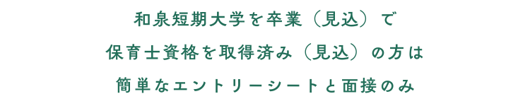 和泉短期大学を卒業（見込）で 保育士資格を取得済み（見込）の方は 簡単なエントリーシートと面接のみ